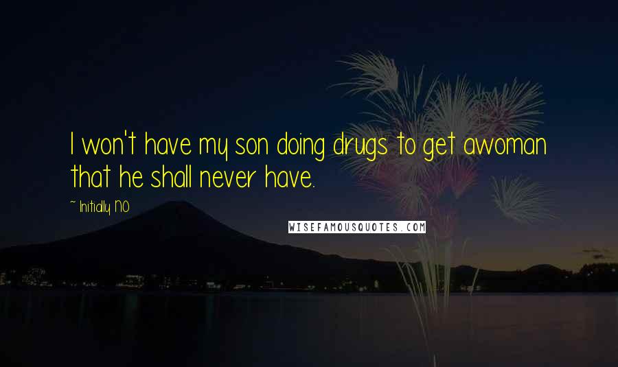 Initially NO Quotes: I won't have my son doing drugs to get awoman that he shall never have.