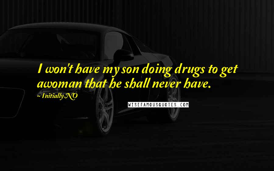 Initially NO Quotes: I won't have my son doing drugs to get awoman that he shall never have.