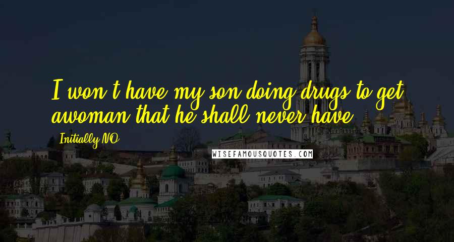 Initially NO Quotes: I won't have my son doing drugs to get awoman that he shall never have.