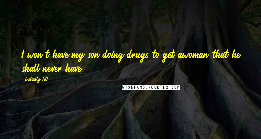 Initially NO Quotes: I won't have my son doing drugs to get awoman that he shall never have.