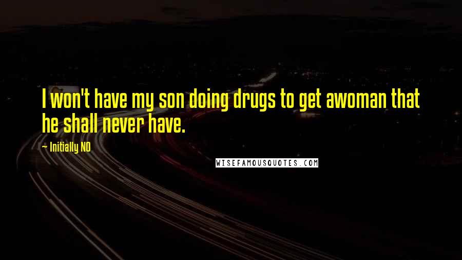 Initially NO Quotes: I won't have my son doing drugs to get awoman that he shall never have.