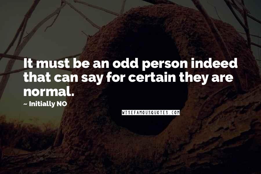 Initially NO Quotes: It must be an odd person indeed that can say for certain they are normal.