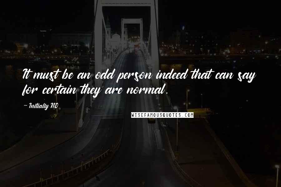 Initially NO Quotes: It must be an odd person indeed that can say for certain they are normal.