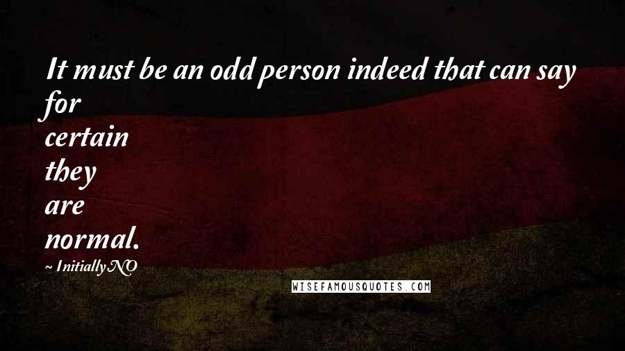 Initially NO Quotes: It must be an odd person indeed that can say for certain they are normal.