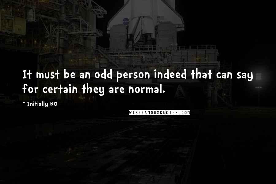 Initially NO Quotes: It must be an odd person indeed that can say for certain they are normal.