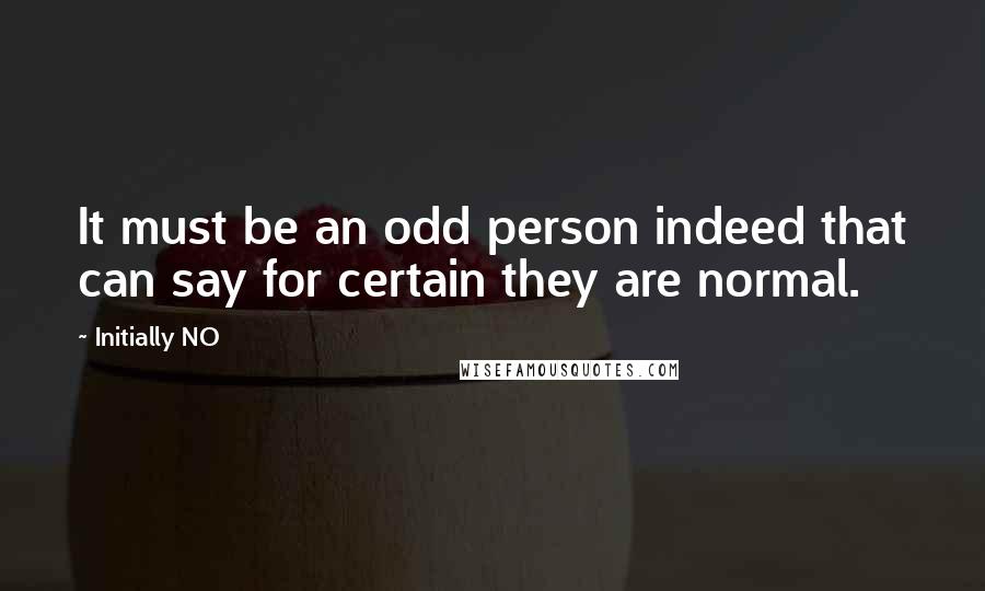 Initially NO Quotes: It must be an odd person indeed that can say for certain they are normal.