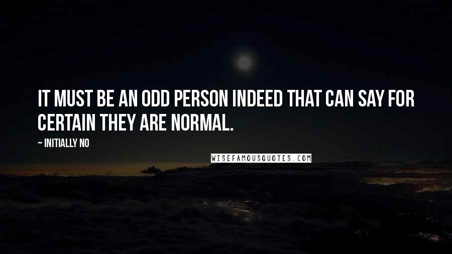 Initially NO Quotes: It must be an odd person indeed that can say for certain they are normal.