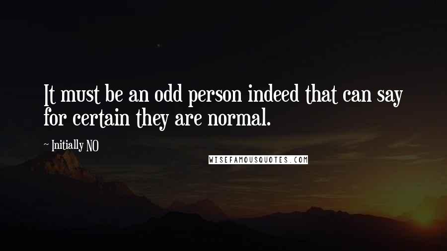 Initially NO Quotes: It must be an odd person indeed that can say for certain they are normal.