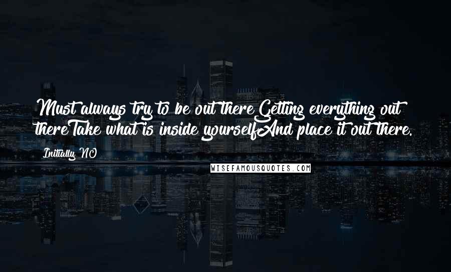 Initially NO Quotes: Must always try to be out thereGetting everything out thereTake what is inside yourselfAnd place it out there.