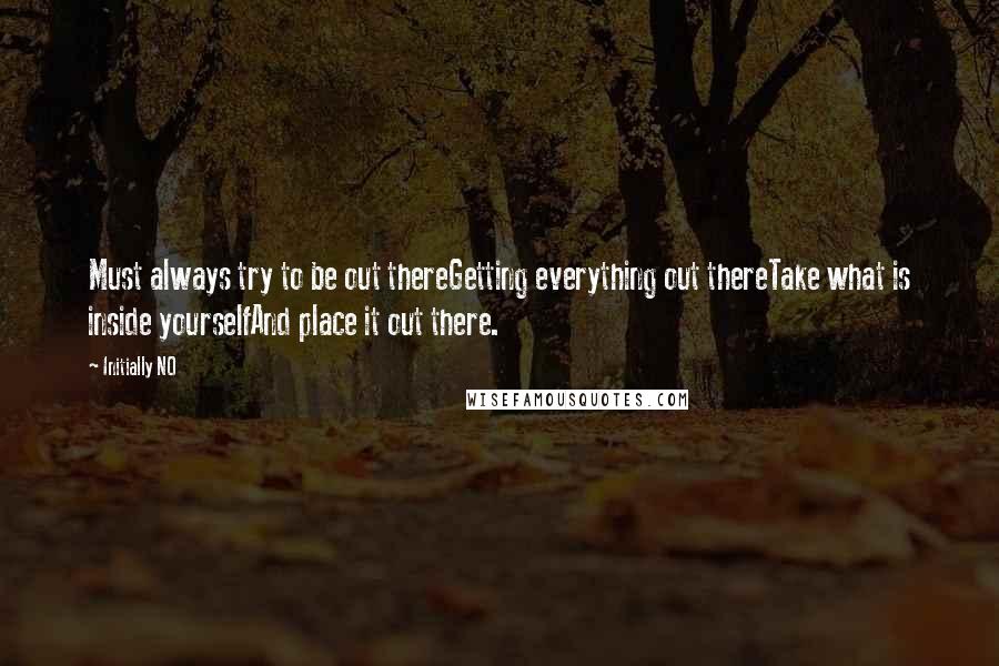 Initially NO Quotes: Must always try to be out thereGetting everything out thereTake what is inside yourselfAnd place it out there.