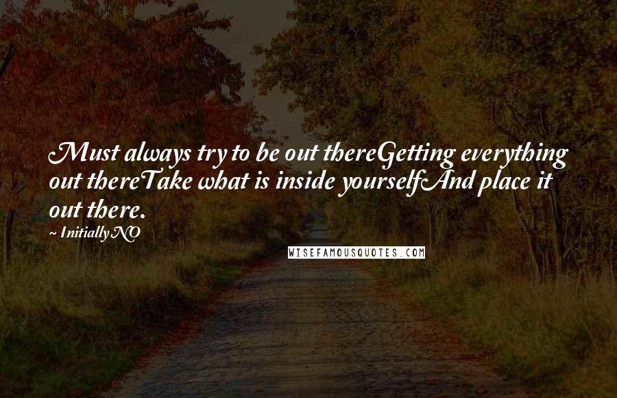 Initially NO Quotes: Must always try to be out thereGetting everything out thereTake what is inside yourselfAnd place it out there.