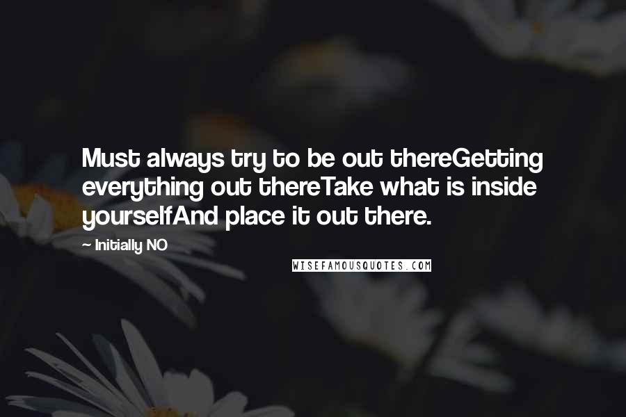 Initially NO Quotes: Must always try to be out thereGetting everything out thereTake what is inside yourselfAnd place it out there.