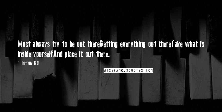 Initially NO Quotes: Must always try to be out thereGetting everything out thereTake what is inside yourselfAnd place it out there.