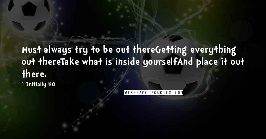 Initially NO Quotes: Must always try to be out thereGetting everything out thereTake what is inside yourselfAnd place it out there.