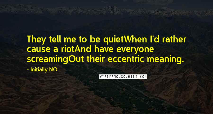 Initially NO Quotes: They tell me to be quietWhen I'd rather cause a riotAnd have everyone screamingOut their eccentric meaning.