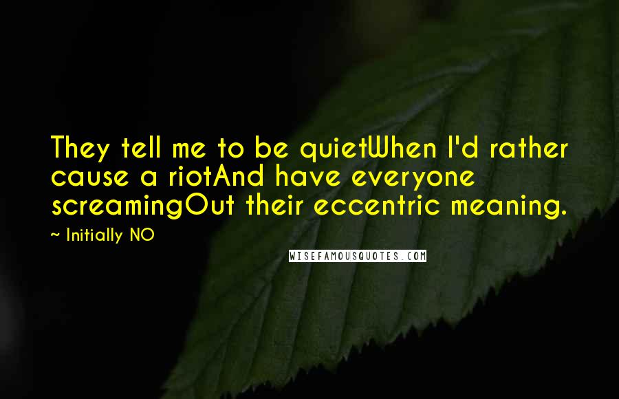 Initially NO Quotes: They tell me to be quietWhen I'd rather cause a riotAnd have everyone screamingOut their eccentric meaning.