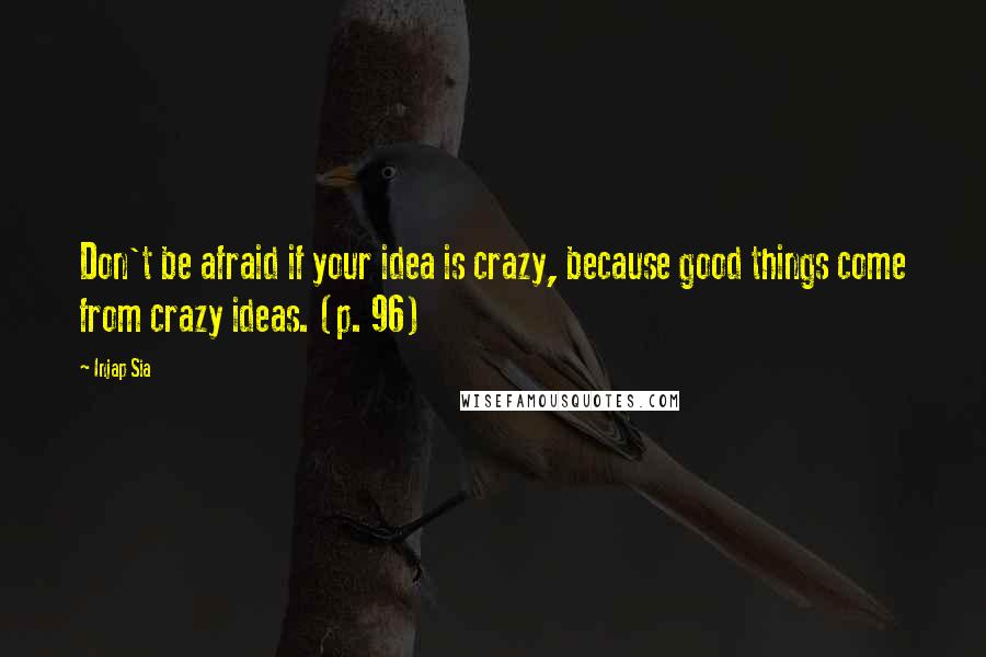 Injap Sia Quotes: Don't be afraid if your idea is crazy, because good things come from crazy ideas. (p. 96)