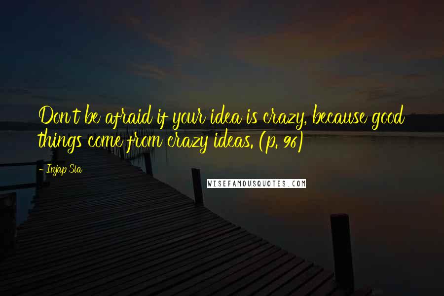 Injap Sia Quotes: Don't be afraid if your idea is crazy, because good things come from crazy ideas. (p. 96)