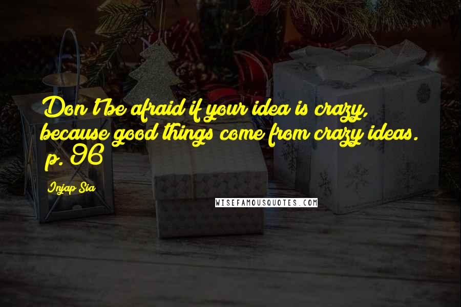 Injap Sia Quotes: Don't be afraid if your idea is crazy, because good things come from crazy ideas. (p. 96)