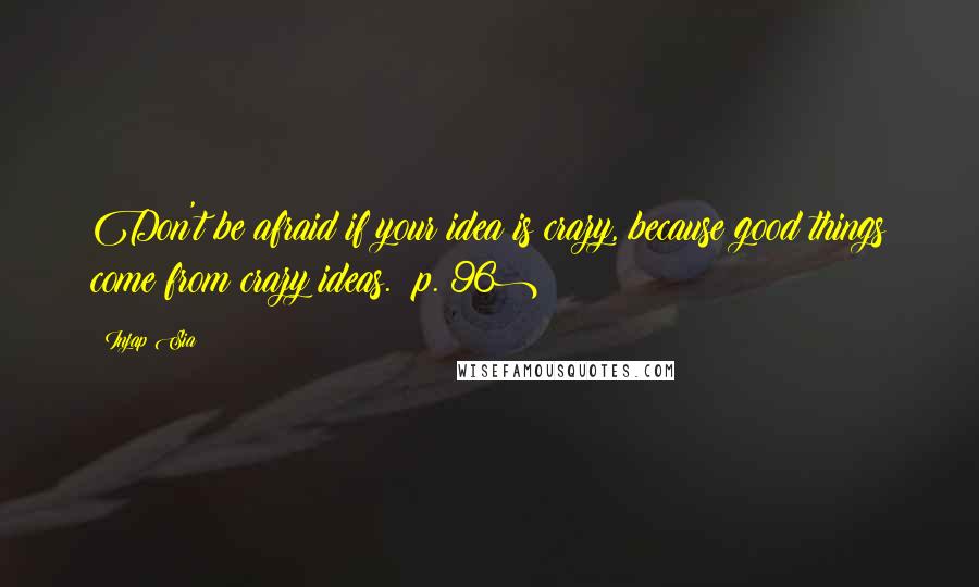 Injap Sia Quotes: Don't be afraid if your idea is crazy, because good things come from crazy ideas. (p. 96)