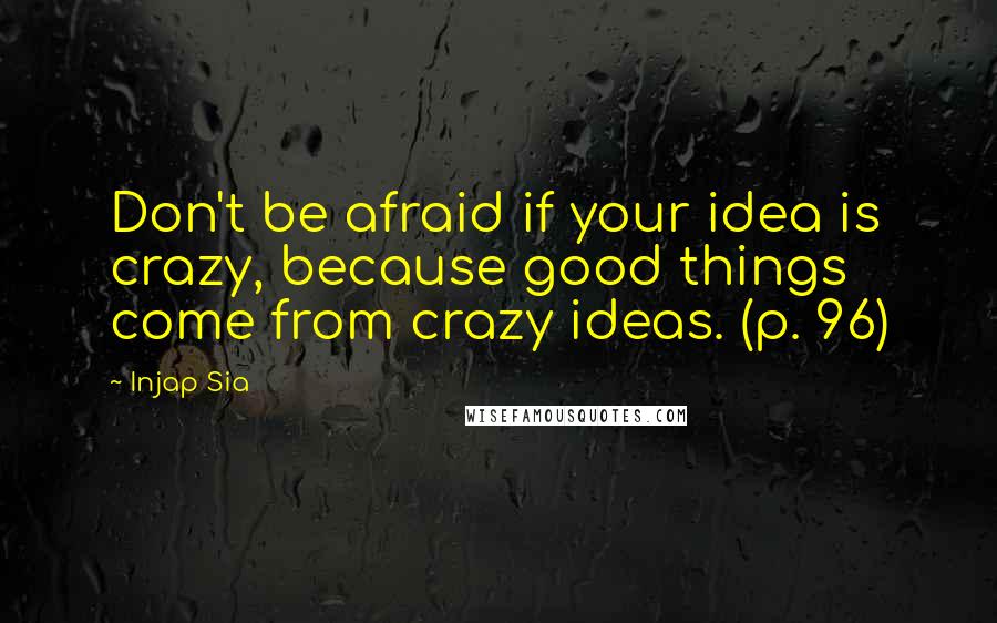 Injap Sia Quotes: Don't be afraid if your idea is crazy, because good things come from crazy ideas. (p. 96)