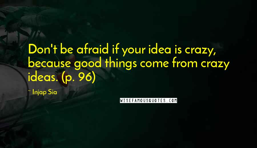 Injap Sia Quotes: Don't be afraid if your idea is crazy, because good things come from crazy ideas. (p. 96)