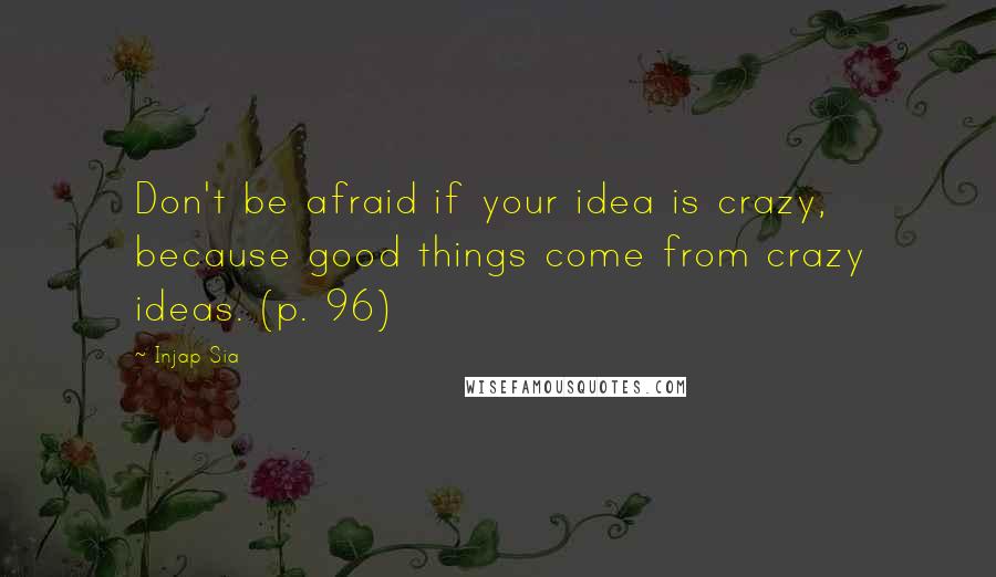 Injap Sia Quotes: Don't be afraid if your idea is crazy, because good things come from crazy ideas. (p. 96)