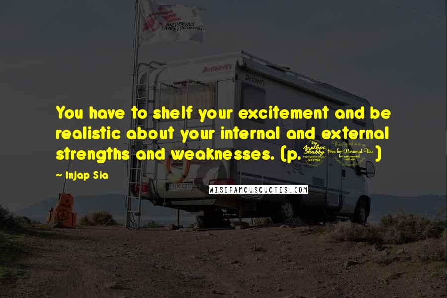 Injap Sia Quotes: You have to shelf your excitement and be realistic about your internal and external strengths and weaknesses. (p.70)