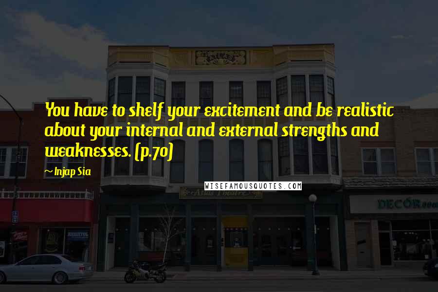 Injap Sia Quotes: You have to shelf your excitement and be realistic about your internal and external strengths and weaknesses. (p.70)