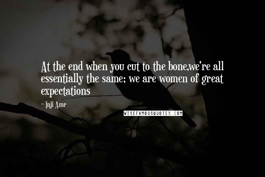 Inji Amr Quotes: At the end when you cut to the bone,we're all essentially the same; we are women of great expectations