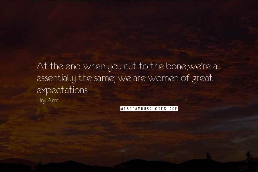 Inji Amr Quotes: At the end when you cut to the bone,we're all essentially the same; we are women of great expectations