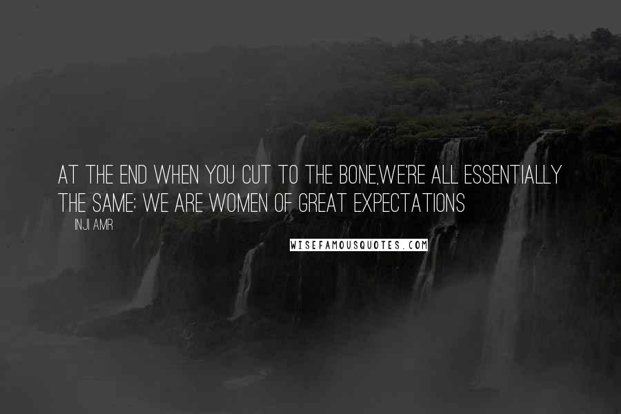 Inji Amr Quotes: At the end when you cut to the bone,we're all essentially the same; we are women of great expectations