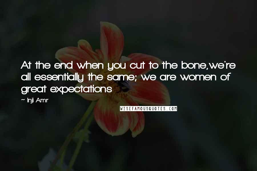 Inji Amr Quotes: At the end when you cut to the bone,we're all essentially the same; we are women of great expectations