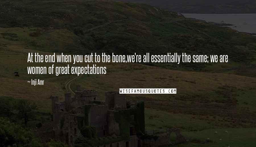 Inji Amr Quotes: At the end when you cut to the bone,we're all essentially the same; we are women of great expectations