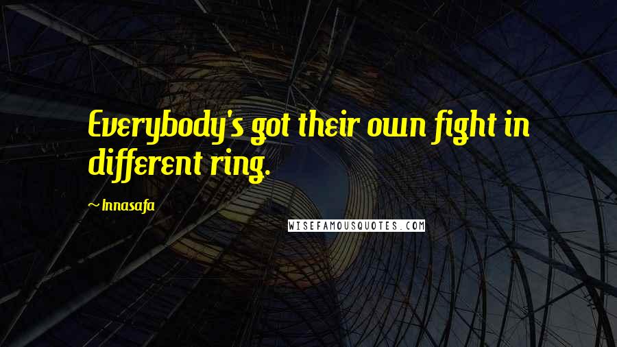 Innasafa Quotes: Everybody's got their own fight in different ring.