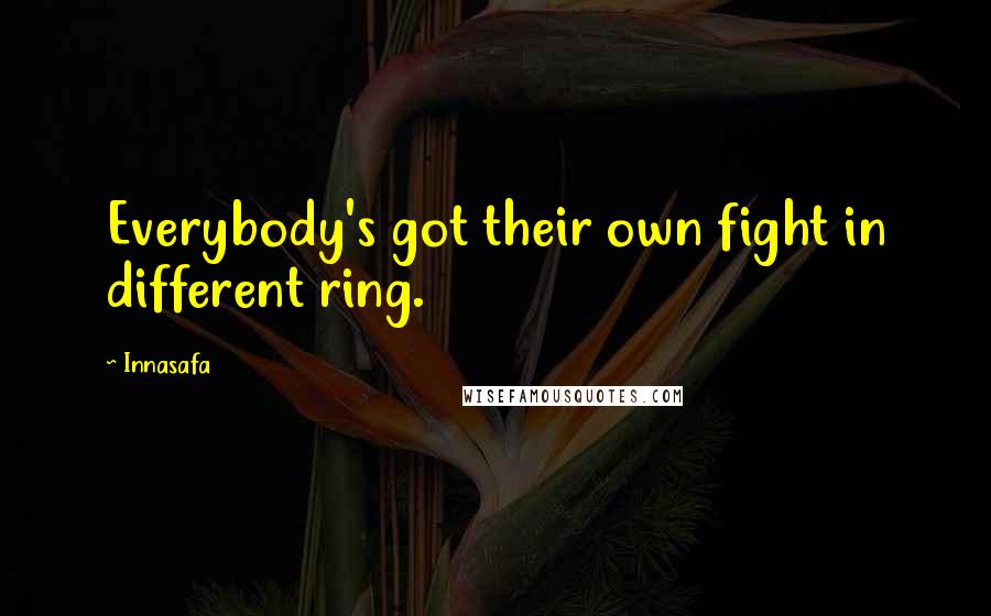 Innasafa Quotes: Everybody's got their own fight in different ring.