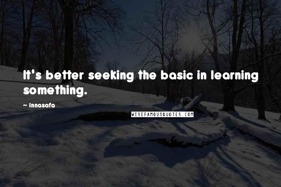 Innasafa Quotes: It's better seeking the basic in learning something.