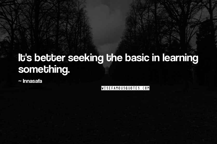 Innasafa Quotes: It's better seeking the basic in learning something.