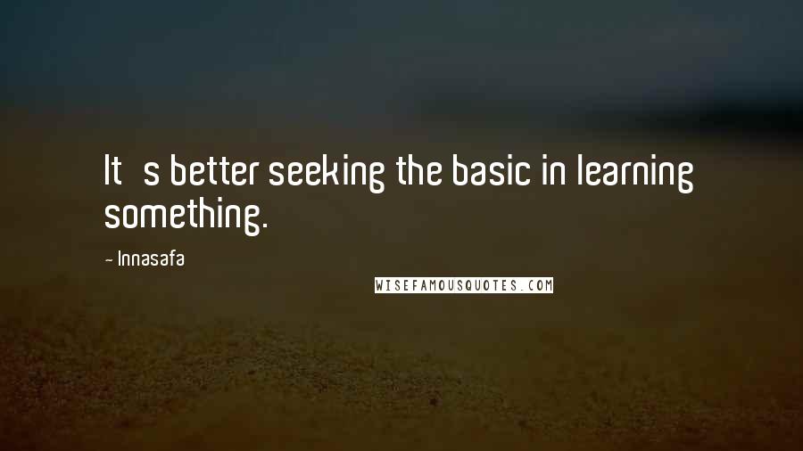 Innasafa Quotes: It's better seeking the basic in learning something.