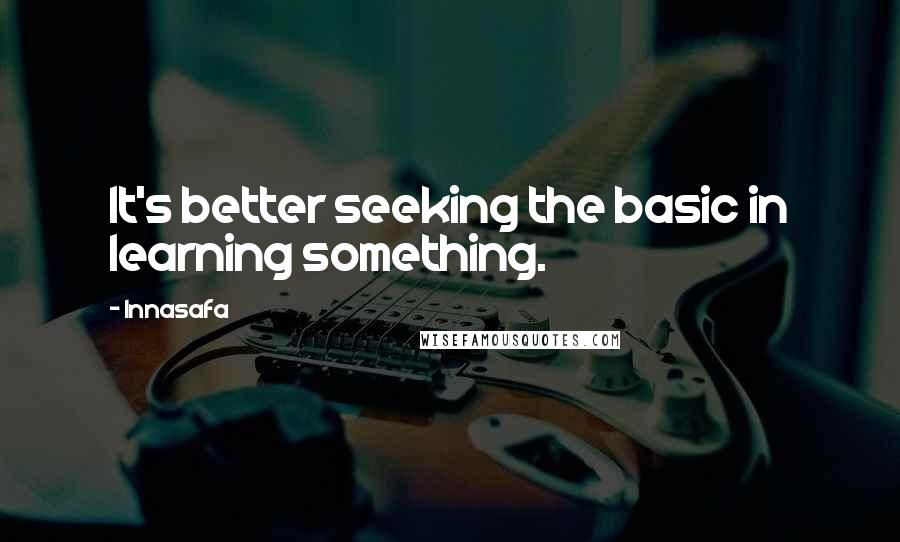 Innasafa Quotes: It's better seeking the basic in learning something.