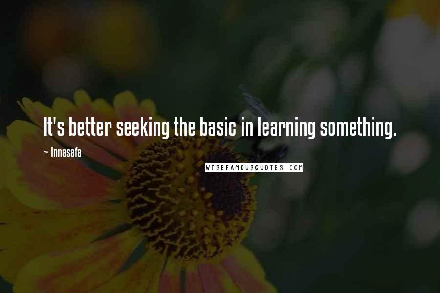 Innasafa Quotes: It's better seeking the basic in learning something.