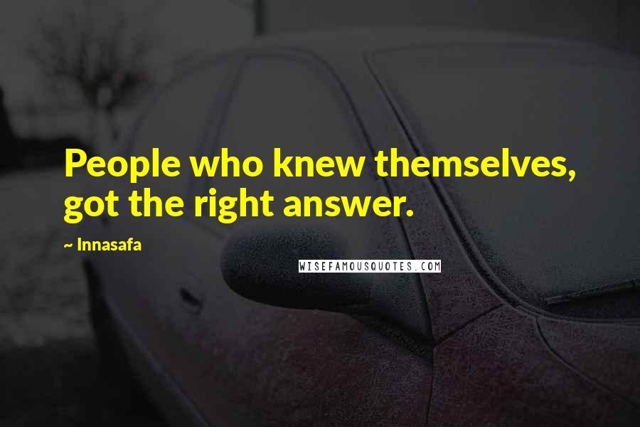 Innasafa Quotes: People who knew themselves, got the right answer.