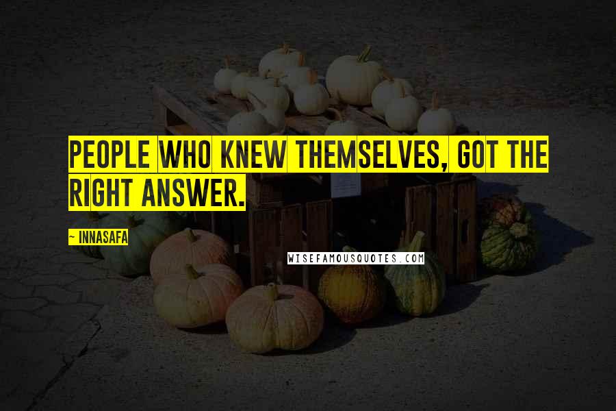 Innasafa Quotes: People who knew themselves, got the right answer.