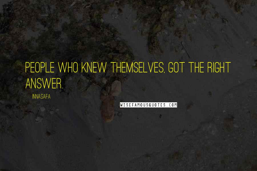 Innasafa Quotes: People who knew themselves, got the right answer.
