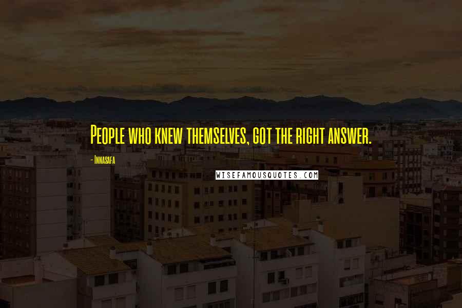 Innasafa Quotes: People who knew themselves, got the right answer.