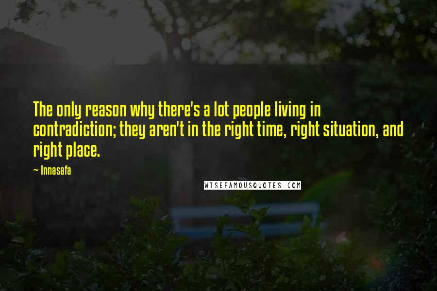 Innasafa Quotes: The only reason why there's a lot people living in contradiction; they aren't in the right time, right situation, and right place.