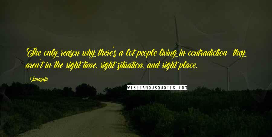 Innasafa Quotes: The only reason why there's a lot people living in contradiction; they aren't in the right time, right situation, and right place.