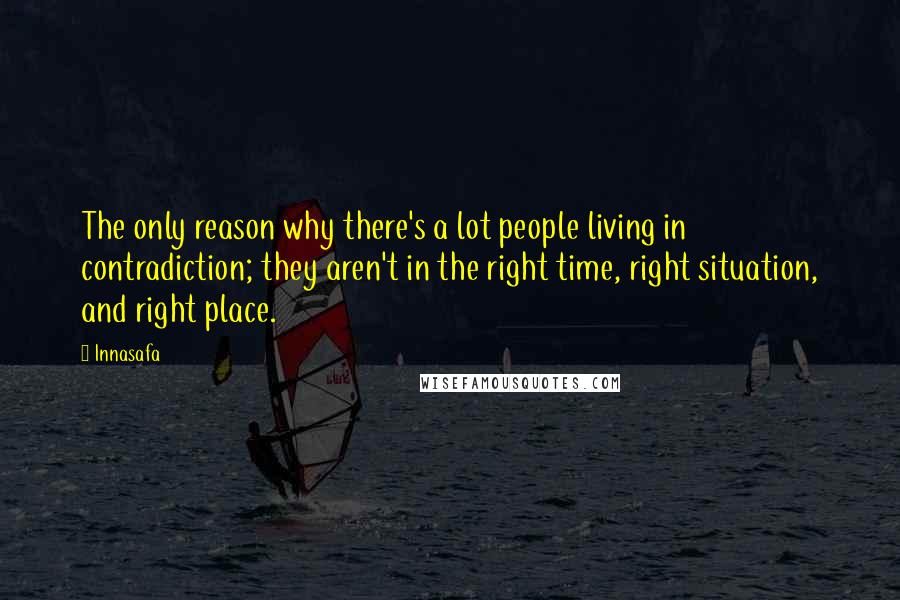 Innasafa Quotes: The only reason why there's a lot people living in contradiction; they aren't in the right time, right situation, and right place.