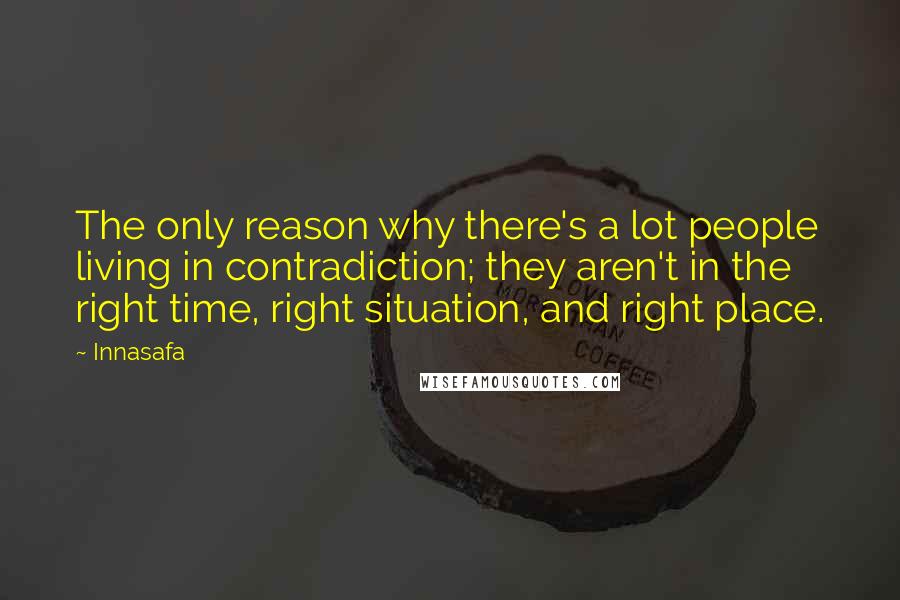 Innasafa Quotes: The only reason why there's a lot people living in contradiction; they aren't in the right time, right situation, and right place.