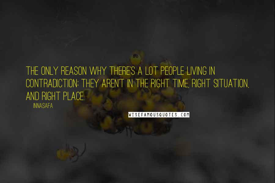 Innasafa Quotes: The only reason why there's a lot people living in contradiction; they aren't in the right time, right situation, and right place.